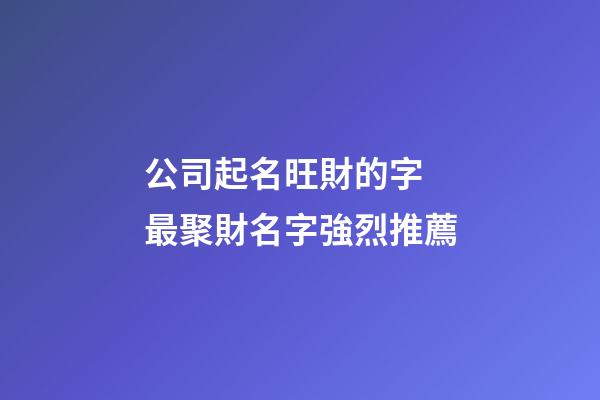 公司起名旺財的字 最聚財名字強烈推薦-第1張-公司起名-玄機派